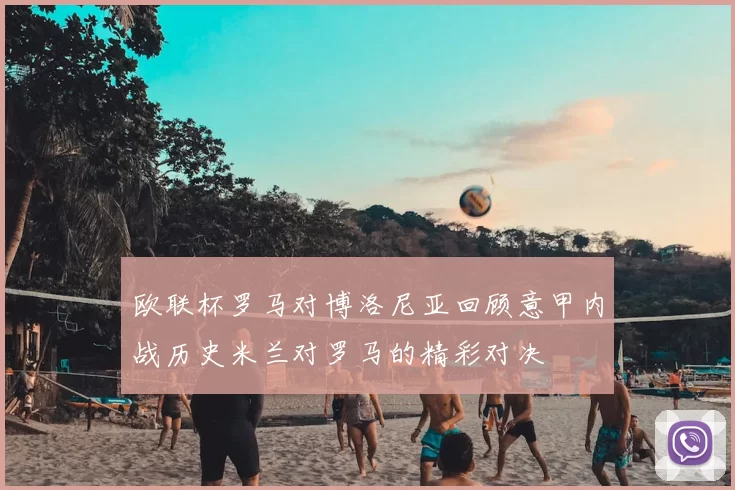 欧联杯罗马对博洛尼亚回顾意甲内战历史米兰对罗马的精彩对决