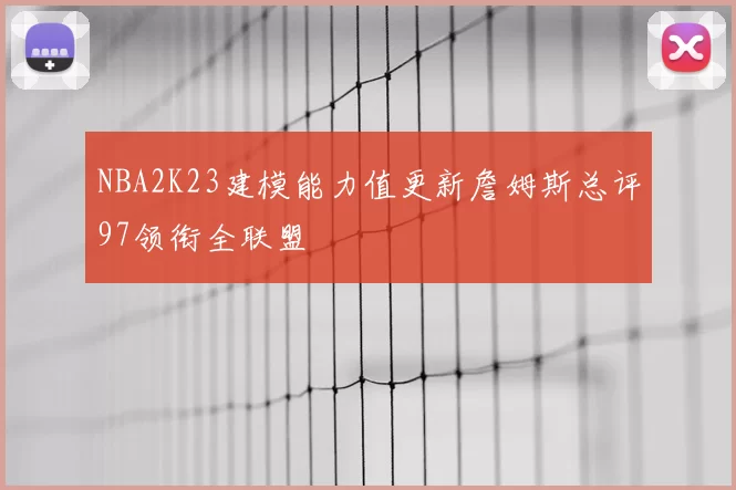 NBA2K23建模能力值更新詹姆斯总评97领衔全联盟