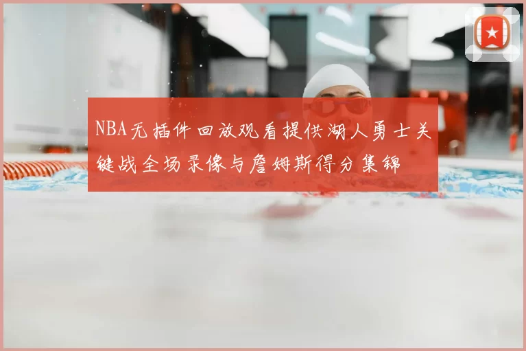 NBA无插件回放观看提供湖人勇士关键战全场录像与詹姆斯得分集锦