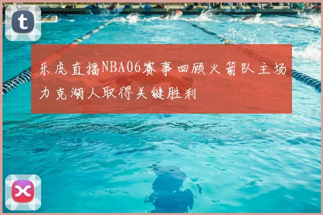 乐虎直播NBA06赛事回顾火箭队主场力克湖人取得关键胜利