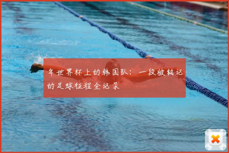 年世界杯上的韩国队：一段被铭记的足球征程全记录