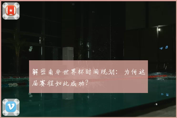 解密南非世界杯时间规划:为何这届赛程如此成功?