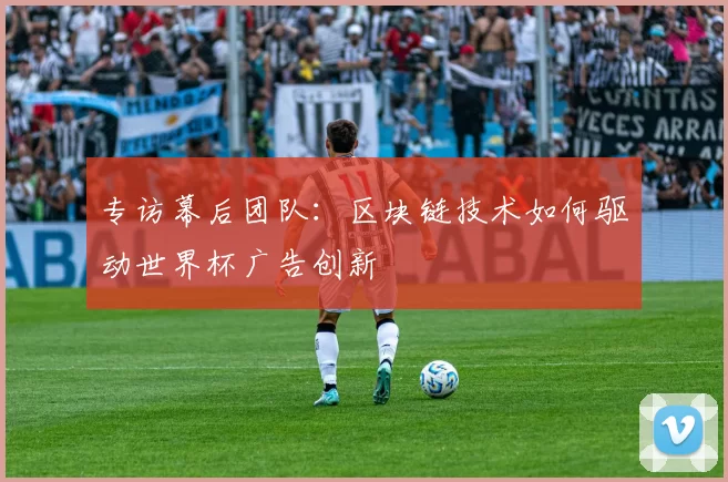 专访幕后团队：区块链技术如何驱动世界杯广告创新