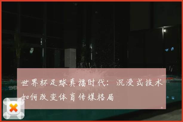 世界杯足球真播时代：沉浸式技术如何改变体育传媒格局
