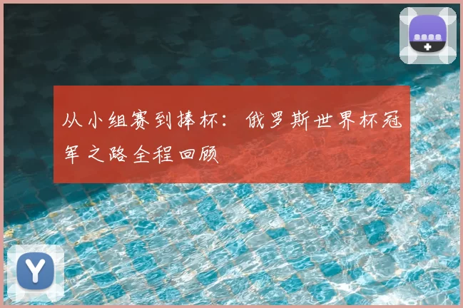 从小组赛到捧杯:俄罗斯世界杯冠军之路全程回顾