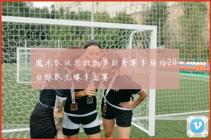 魔术队状元班凯罗新秀赛季场均20分球队无缘季后赛