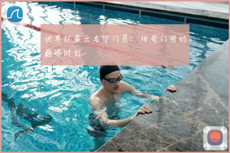 世界杯最出名守门员:传奇门将的巅峰时刻