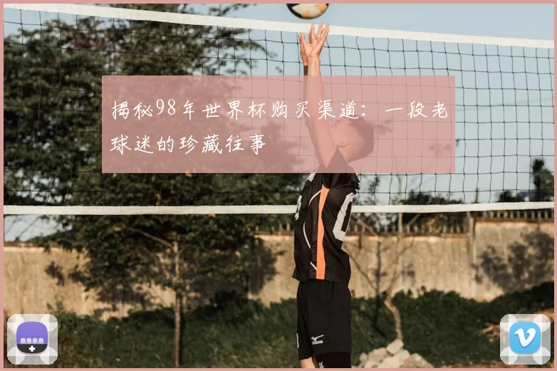 揭秘98年世界杯购买渠道：一段老球迷的珍藏往事