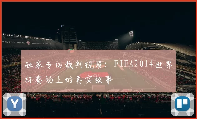 独家专访裁判视角:FIFA2014世界杯赛场上的真实故事
