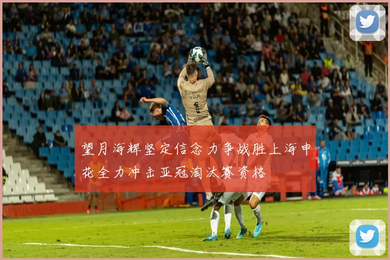 望月海辉坚定信念力争战胜上海申花全力冲击亚冠淘汰赛资格