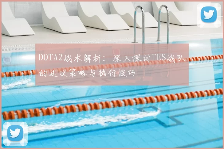 DOTA2战术解析:深入探讨TES战队的进攻策略与执行技巧