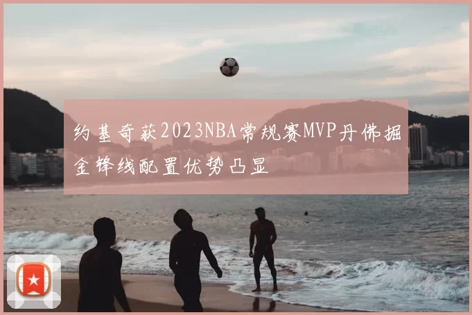 约基奇获2023NBA常规赛MVP丹佛掘金锋线配置优势凸显
