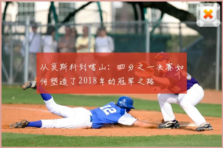 从莫斯科到喀山:四分之一决赛如何塑造了2018年的冠军之路