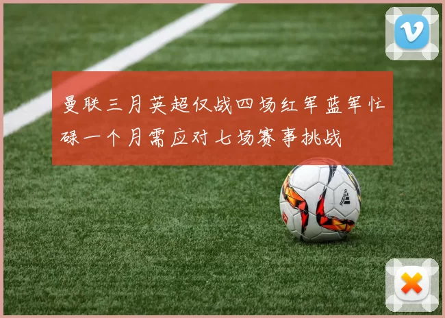 曼联三月英超仅战四场红军蓝军忙碌一个月需应对七场赛事挑战