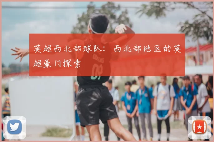 英超西北部球队:西北部地区的英超豪门探索