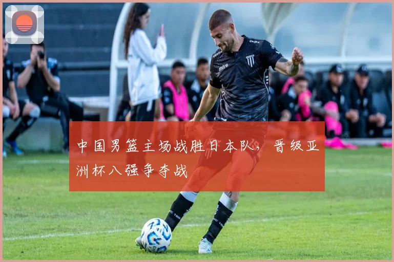 中国男篮主场战胜日本队,晋级亚洲杯八强争夺战