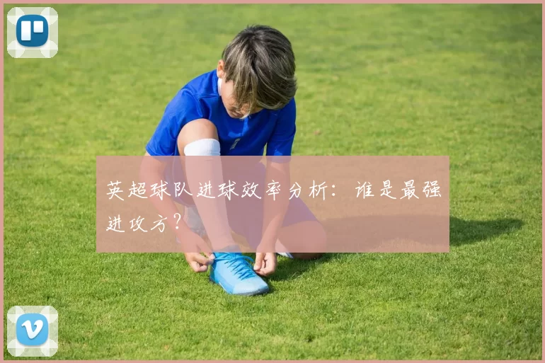 英超球队进球效率分析:谁是最强进攻方?