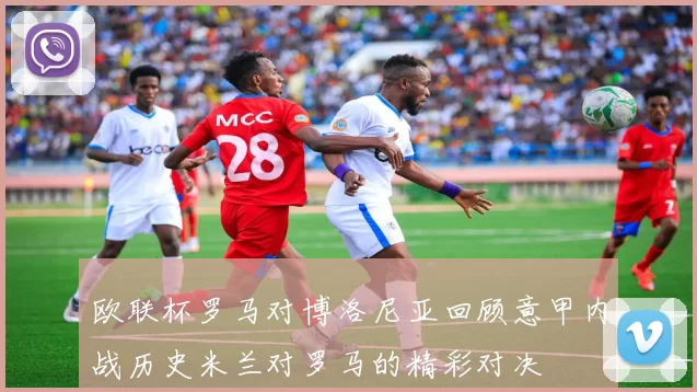 欧联杯罗马对博洛尼亚回顾意甲内战历史米兰对罗马的精彩对决