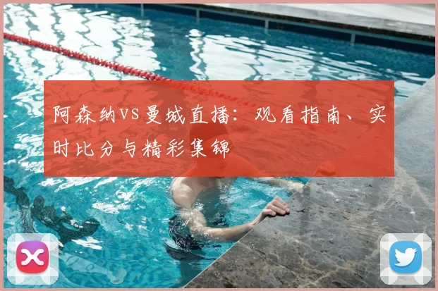 阿森纳vs曼城直播:观看指南、实时比分与精彩集锦