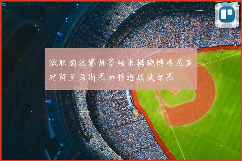 欧联淘汰赛抽签结果揭晓博洛尼亚对阵罗马斯图加特迎战波尔图