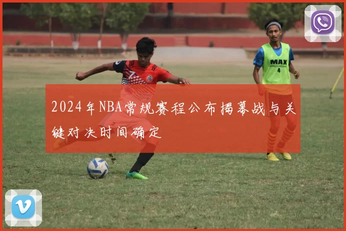 2024年NBA常规赛程公布揭幕战与关键对决时间确定