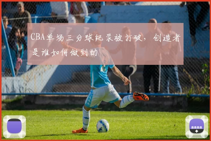 CBA单场三分球纪录被打破,创造者是谁如何做到的