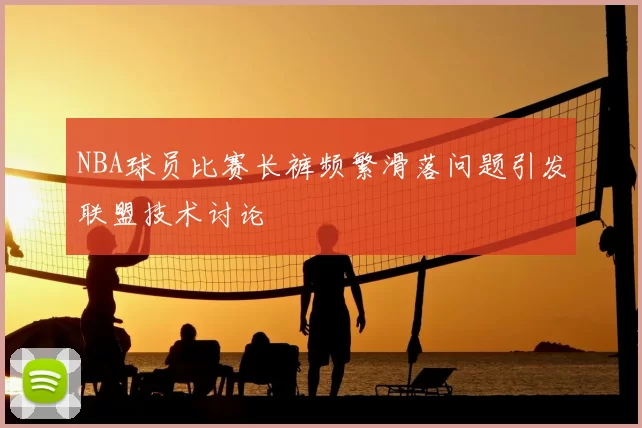 NBA球员比赛长裤频繁滑落问题引发联盟技术讨论