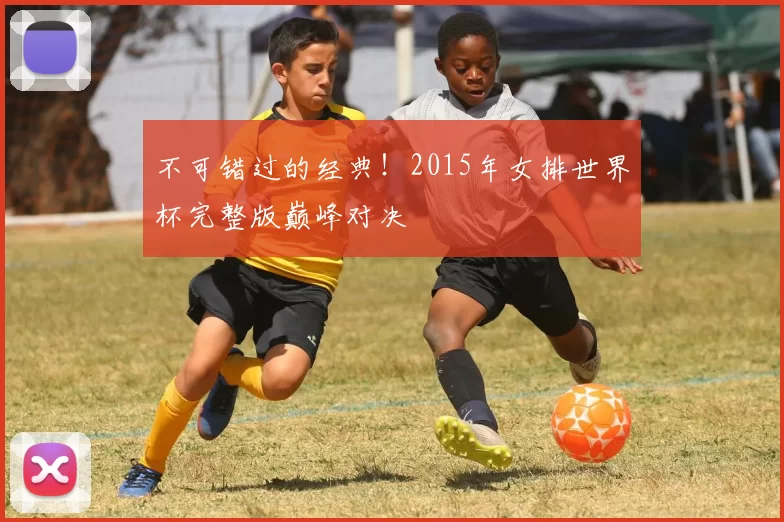 不可错过的经典!2015年女排世界杯完整版巅峰对决