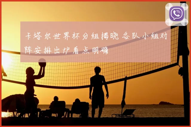 卡塔尔世界杯分组揭晓 各队小组对阵安排出炉看点明确