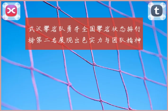 武汉攀岩队勇夺全国攀岩状态排行榜第二名展现出色实力与团队精神