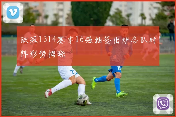 欧冠1314赛季16强抽签出炉各队对阵形势揭晓