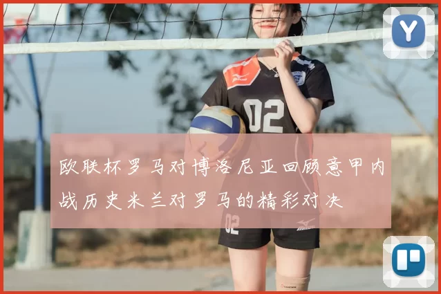 欧联杯罗马对博洛尼亚回顾意甲内战历史米兰对罗马的精彩对决