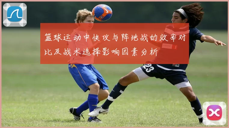 篮球运动中快攻与阵地战的效率对比及战术选择影响因素分析