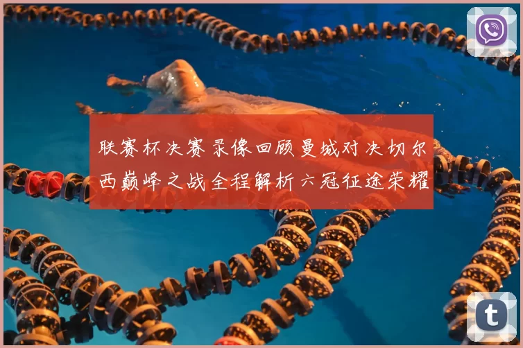 联赛杯决赛录像回顾曼城对决切尔西巅峰之战全程解析六冠征途荣耀时刻