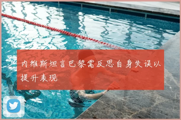 内维斯坦言巴黎需反思自身失误以提升表现
