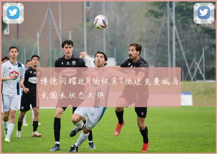 博德闪耀近8场仅负1场连克曼城马竞国米状态火热