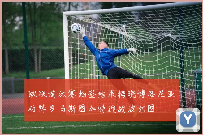 欧联淘汰赛抽签结果揭晓博洛尼亚对阵罗马斯图加特迎战波尔图