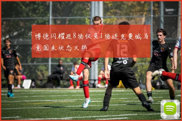 博德闪耀近8场仅负1场连克曼城马竞国米状态火热