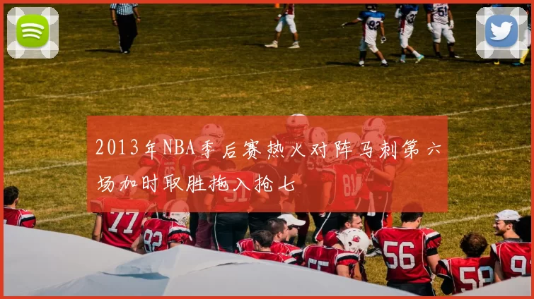 2013年NBA季后赛热火对阵马刺第六场加时取胜拖入抢七