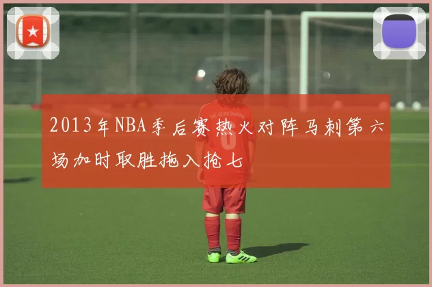 2013年NBA季后赛热火对阵马刺第六场加时取胜拖入抢七