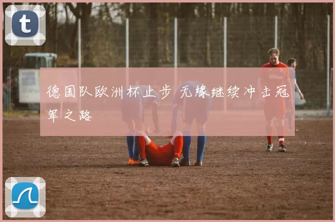 德国队欧洲杯止步 无缘继续冲击冠军之路