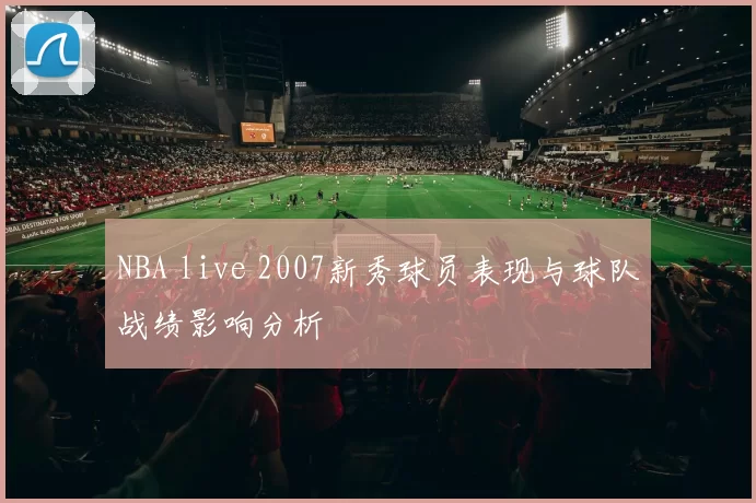 NBA live 2007新秀球员表现与球队战绩影响分析