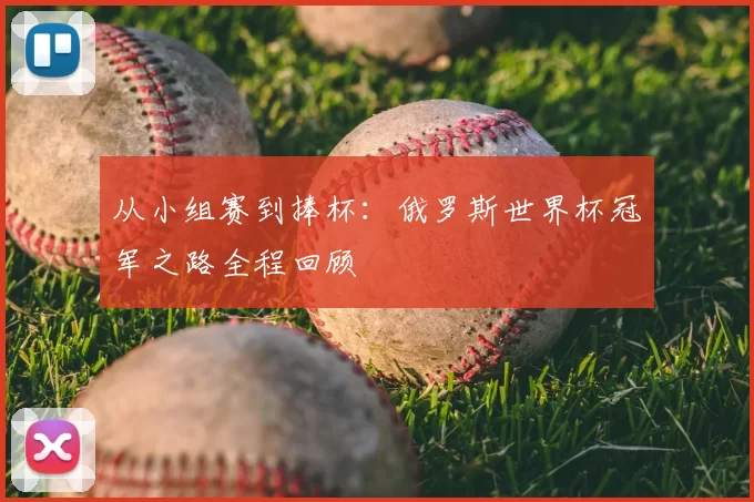 从小组赛到捧杯:俄罗斯世界杯冠军之路全程回顾