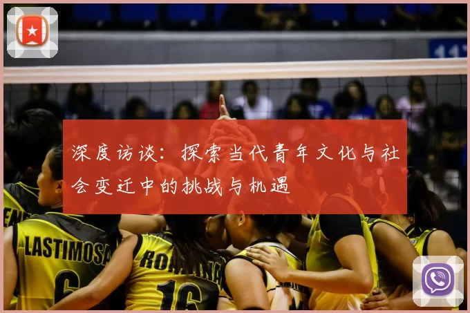 深度访谈:探索当代青年文化与社会变迁中的挑战与机遇
