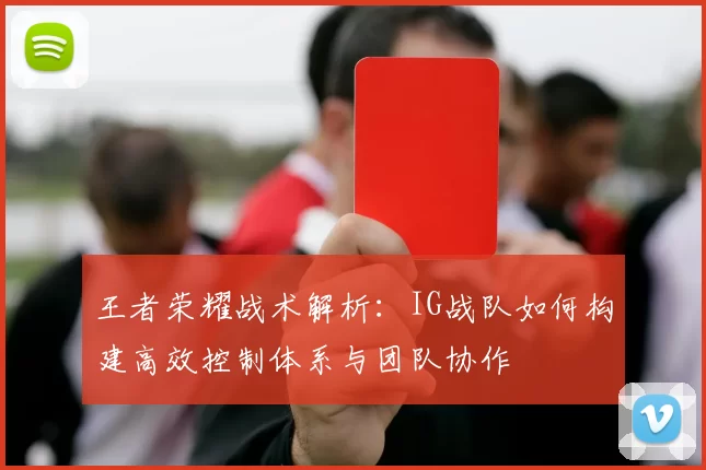 王者荣耀战术解析:IG战队如何构建高效控制体系与团队协作