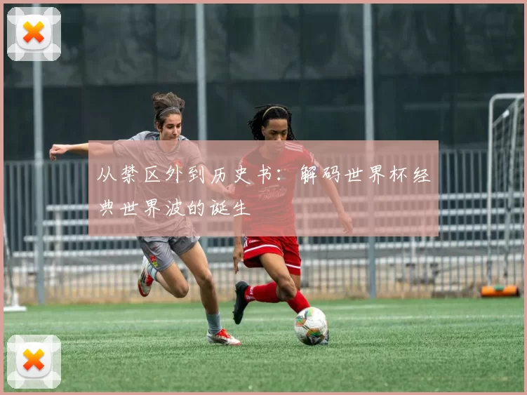 从禁区外到历史书:解码世界杯经典世界波的诞生