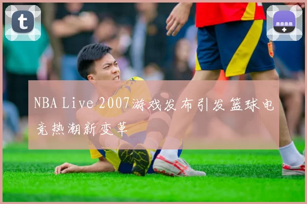 NBA Live 2007游戏发布引发篮球电竞热潮新变革