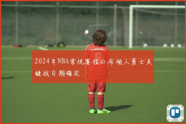 2024年NBA常规赛程公布湖人勇士关键战日期确定